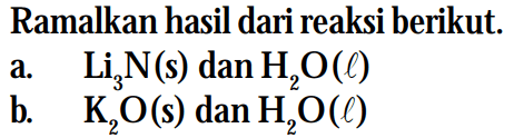 Ramalkan hasil dari reaksi berikut.
a.   Li3N (s) dan H2O (l) 
b.  K2O (s) dan H2O (l) 