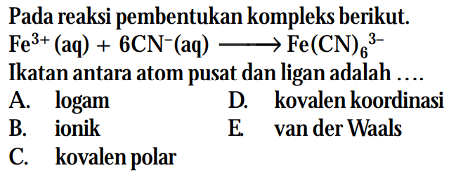 Pada reaksi pembentukan kompleks berikut.
Fe^(3+) (aq) + 6 CN^- (aq) - > (Fe(CN)6)^(3-) Ikatan antara atom pusat dan ligan adalah ....