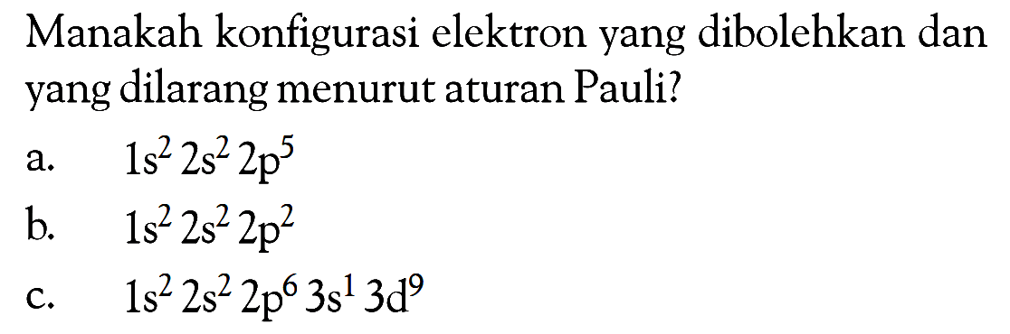 Manakah konfigurasi elektron yang dibolehkan dan yang dilarang menurut aturan Pauli? a. 1s^2 2s^2 2p^5 b. 1s^2 2s^2 2p^2 c. 1s^2 2s^2 2p^6 3s^1 3d^9