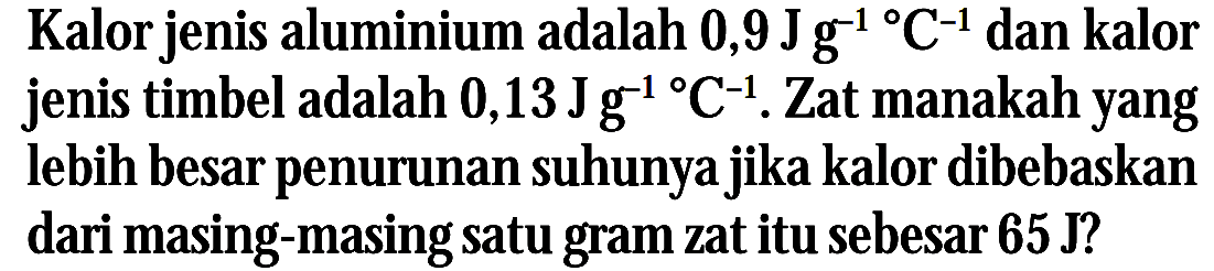 Kalor jenis aluminium adalah 0,9 J g^(-1) C^(-1) dan kalor jenis timbel adalah 0,13 J g^(-1) C^(-1). Zat manakah yang lebih besar penurunan suhunya jika kalor dibebaskan dari masing-masing satu gram zat itu sebesar 65 J?