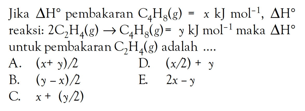 Jika delta H pembakaran C4H8 (g) = x kJ mol^(-1), delta H reaksi: 2C2H4 (g) -> C4H8 (g) = y kJ mol^(-1) maka delta H untuk pembakaran C2H4 (g) adalah ....