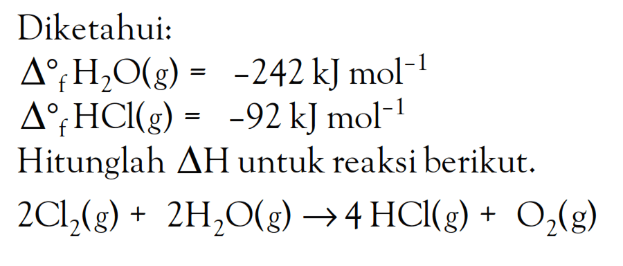 Diketahui: delta f H2O (g) = -242kJ mol^(-1) delta f HCl (g) = -92 kJ mol^(-1) Hitunglah delta H untuk reaksi berikut. 2Cl2 (g) + 2H2O (g) -> 4 HCl (g) + O2 (g)