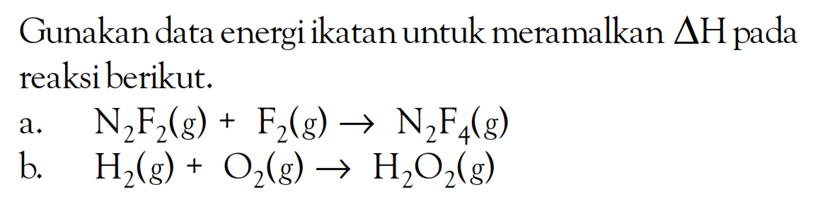 Gunakan data energi ikatan untuk meramalkan delta H pada reaksi berikut: a. N2F2(g) + F2(g) -> N2F4(g) b. H2(g) + O2(g) -> H2O2(g)