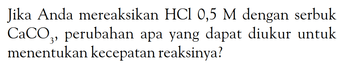 Jika Anda mereaksikan HCl 0,5 M dengan serbuk CaCO3, perubahan apa yang dapat diukur untuk menentukan kecepatan reaksinya?