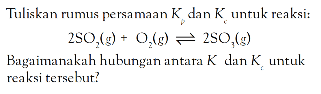 Tuliskan rumus persamaan Kp dan Kc untuk reaksi: 2SO2(g) + O2(g) <=> 2SO3(g) Bagaimanakah hubungan antara K dan Kc untuk reaksi tersebut?