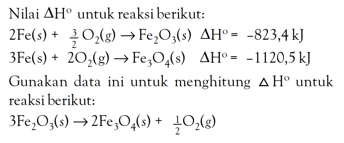 Nilai delta H unutk reaksi berikut: 2Fe (s) + 3/2 O2 (g) -> Fe2O3 (s) delta H = -823,4 kJ 3Fe (s) + 2O2 (g) -> Fe3O4 (s) delta H = -1120,5 kJ Gunakan data ini untuk menghitung delta H untuk reaksi berikut: 2FeO3 (s) -> 2Fe3O4 (s) + 1/2 O2 (g)
