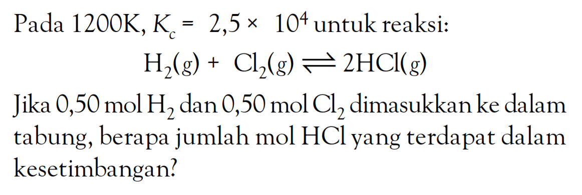 Pada 1200K,K = 2,5 x 10^4 untuk reaksi: 2z(g) + Cl2(g) -> 2HCl(g) Jika 0,50mol H2 dan 0,50 mol Cl2 dimasukkan ke dalam tabung, berapa jumlah mol HCl yang terdapat dalam kesetimbangan?