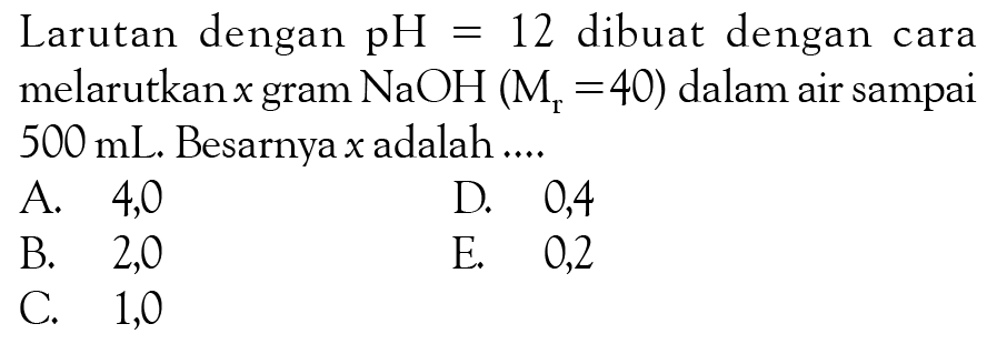 Larutan dengan pH=12 dibuat dengan cara melarutkan x gram NaOH (Mr=40) dalam air sampai 500 mL. Besarnya x adalah....
