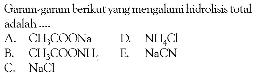 Garam-garam berikut yang mengalami hidrolisis total adalah.... A. CH3COONa B. CH3COONH4C. NaClD. NH4ClE. NaCN
