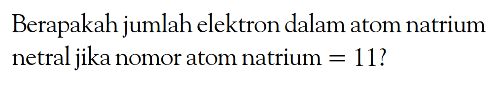Berapakah jumlah elektron dalam atom natrium netral jika nomor atom natrium = 111