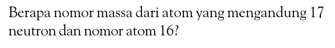 Berapa nomor massa dari atom yang mengandung 17 neutron dan nomor atom 16?