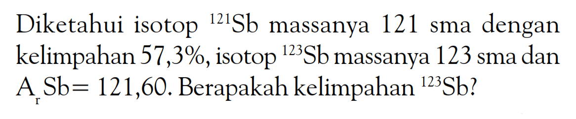 Diketahui isotop 121Sb massanya 121 sma dengan kelimpahan 57,3%, isotop 123Sb massanya 123 sma dan ArSb= 121,60. Berapakah kelimpahan 123Sb?