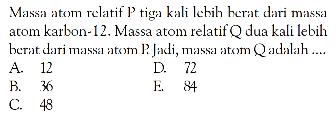 Massa atom relatif P tiga kali lebih berat dari massa atom karbon-12. Massa atom relatif Q dua kali lebih berat dari massa atom P. Jadi, massa atom Q adalah ...