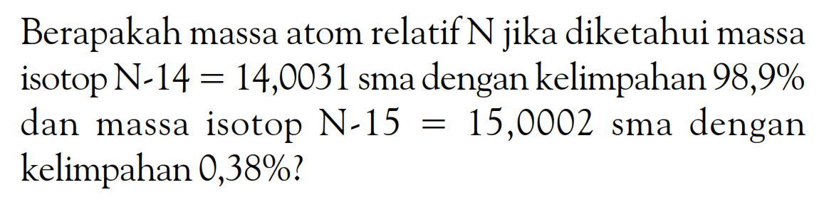 Berapakah massa atom relatif N jika diketahui massa isotop N-14 = 14,0031 sma dengan kelimpahan 98,9% dan massa isotop N-15 = 15,0002 sma dengan kelimpahan 0,38%?