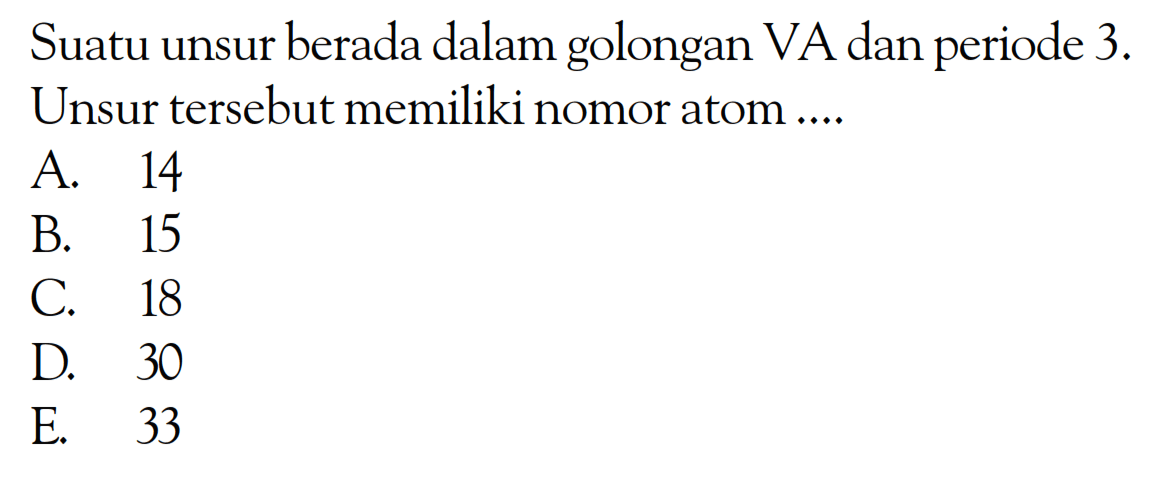 Suatu unsur berada dalam golongan VA dan periode 3. Unsur tersebut memiliki nomor atom .....