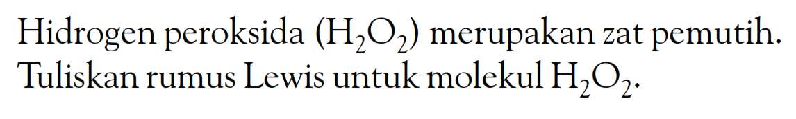 Hidrogen peroksida (H2O2) merupakan zat pemutih. Tuliskan rumus Lewis untuk molekul H2O2.