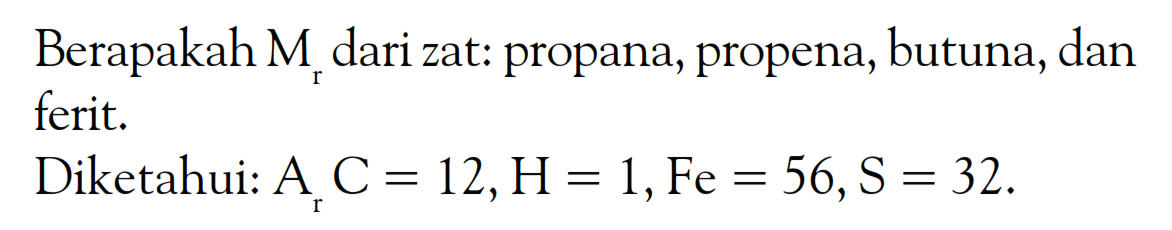 Berapakah Mr dari zat: propana, propena, butuna, dan ferit.
Diketahui:  Ar C=12, H=1, Fe=56, S=32 .