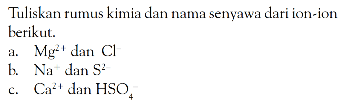 Tuliskan rumus kimia dan nama senyawa dari ion-ion berikut: a. Mg^(2+) dan Cl^- b. Na^+ dan S^(2-) c. Ca^(2+) dan HSO4^-