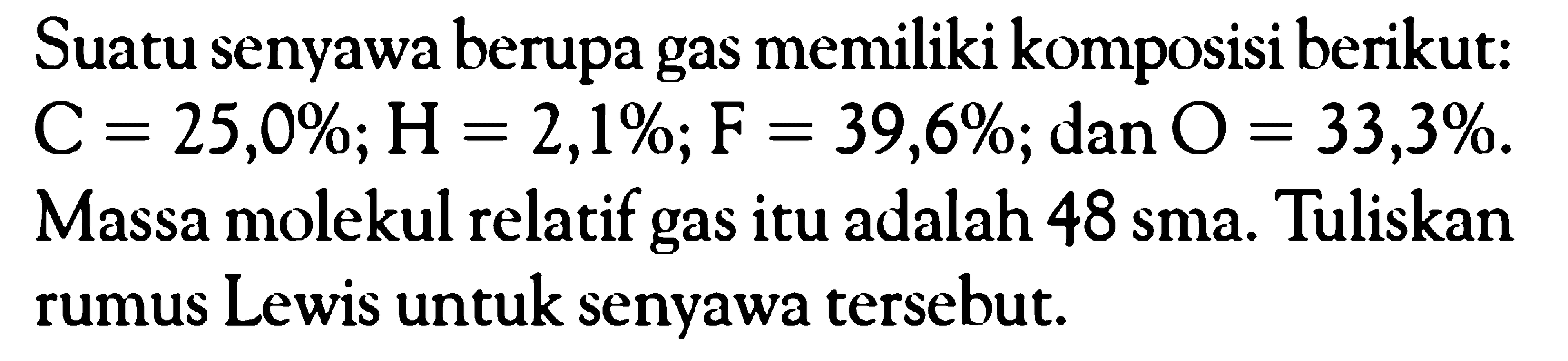 Suatu senyawa berupa gas memiliki komposisi berikut: C = 25,0%; H = 2,1%; F = 39,6%; dan O = 33,3%. Massa molekul relatif gas itu adalah 48 sma. Tuliskan rumus Lewis untuk senyawa tersebut.