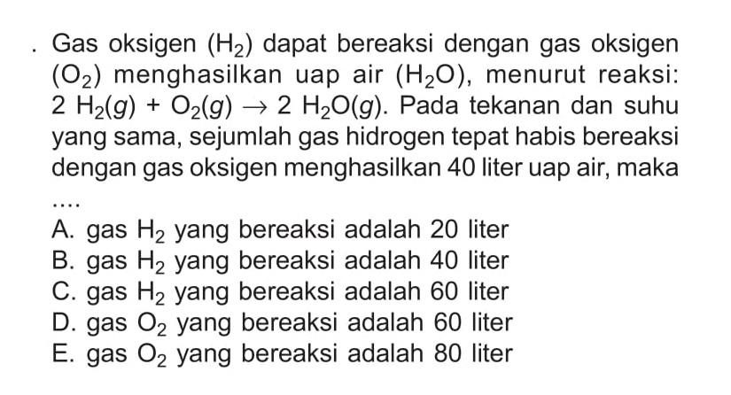Gas oksigen (H2) dapat bereaksi dengan gas oksigen (O2) menghasilkan uap air (H2O), menurut reaksi:  2H2(g)+O2(g)->2H2O(g). Pada tekanan dan suhu yang sama, sejumlah gas hidrogen tepat habis bereaksi dengan gas oksigen menghasilkan 40 liter uap air, maka