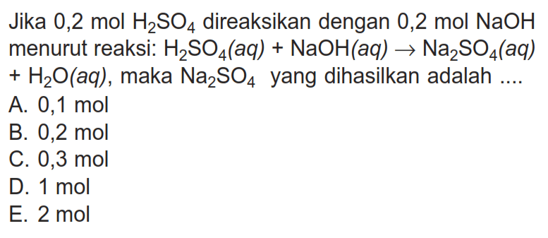 Jika 0,2 mol H2SO4 direaksikan dengan 0,2 mol NaOH menurut reaksi: H2SO4(aq)+NaOH(aq->NA2SO4(aq)+H2O(aq), maka NA2SO4 yang dihasilkan adalah ....