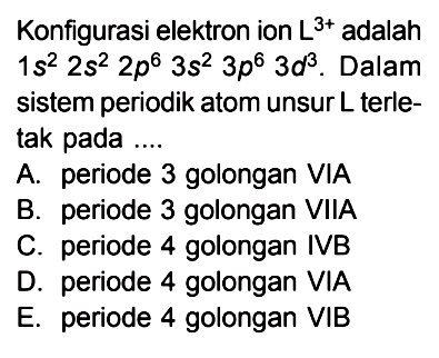 Konfigurasi elektron ion L^(3+) adalah 1s^2 2s^2 2p^6 3s^2 3p^6 3d^3. Dalam sistem periodik atom unsur L terle-tak pada....