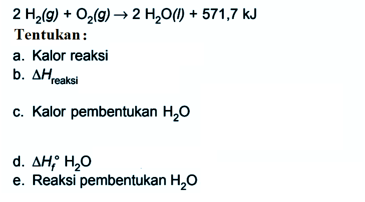 2 H2(g) + O2(g) -> 2 H2O(l) + 571,7 kJ Tentukan : a. Kalor reaksi b. deltaHreaksi c. Kalor pembentukan H2O d. deltaHf H2O e. Reaksi pembentukan H2O