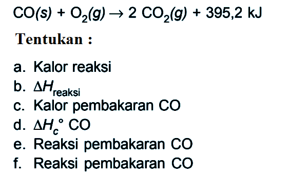 CO (s) + O2 (g) -> 2 CO2 (g) + 395,2 kJ Tentukan : a. Kalor reaksi b. delta Hreaksi c. Kalor pembakaran CO d. delta Hc CO e. Reaksi pembakaran CO f. Reaksi pembakaran CO