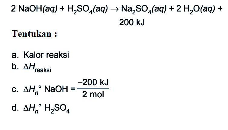 2 NaOH (aq) + H2SO4 (aq) -> Na2SO4 (aq) + 2 H2O (aq) + 200 kJ Tentukan : a. Kalor reaksi b. delta H reaksi c. delta Hn NaOH = (-200 kJ)/(2 mol) d. delta Hn H2SO4