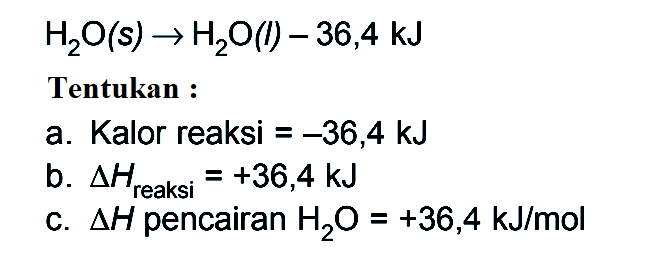 H2O (s) -> 3 H2O (l) - 36,4 kJ Tentukan : a. Kalor reaksi = -36,4 kJ b. delta Hreaksi = +36,4 kJ c. delta H pencairan H2O = +36,4 kJ/mol