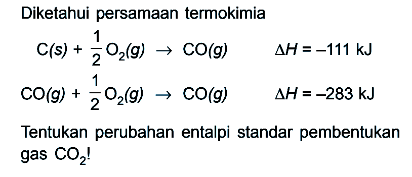 Diketahui persamaan termokimia C(s) + 1/2 O2 (g) -> CO (g) delta H = -111kJ CO (g) + 1/2 O2 (g) -> CO (g) delta H = -283 kJ Tentukan perubahan entalpi standar pembentukan gas CO2!