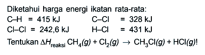 Diketahui harga energi ikatan rata-rata: C-H=415 kJ C-Cl=328 kJ Cl-Cl=242,6 kJ H-Cl=431 kJ Tentukan segitiga H reaksi CH4(g)+Cl2(g) -> CH3 Cl(g)+HCl(g)! 