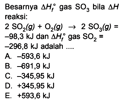 Besarnya  segitiga Hf  gas SO3 bila delta H reaksi:2SO2(g)+O2(g)->2SO3(g)=-98,3 kJ  dan delta Hf gas  SO2=-296,8 kJ adalah ....