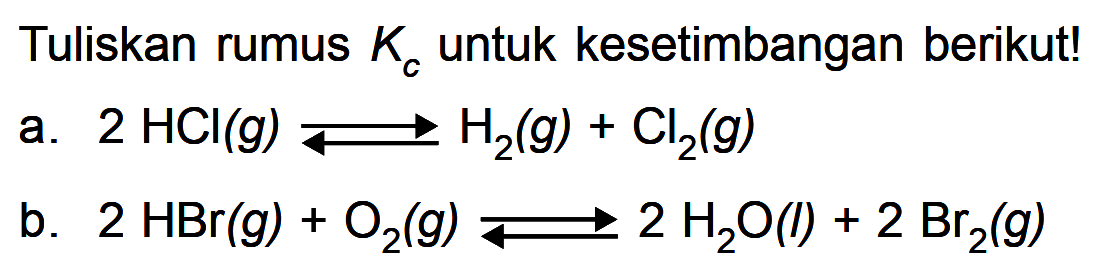 Tuliskan rumus Kc untuk kesetimbangan berikut! a. 2 HCI (g) <=> H2 (g) + Cl2 (g) b. 2 HBr (g) + O2 (g) <=> 2 H2O (l) + 2 Br2 (g)