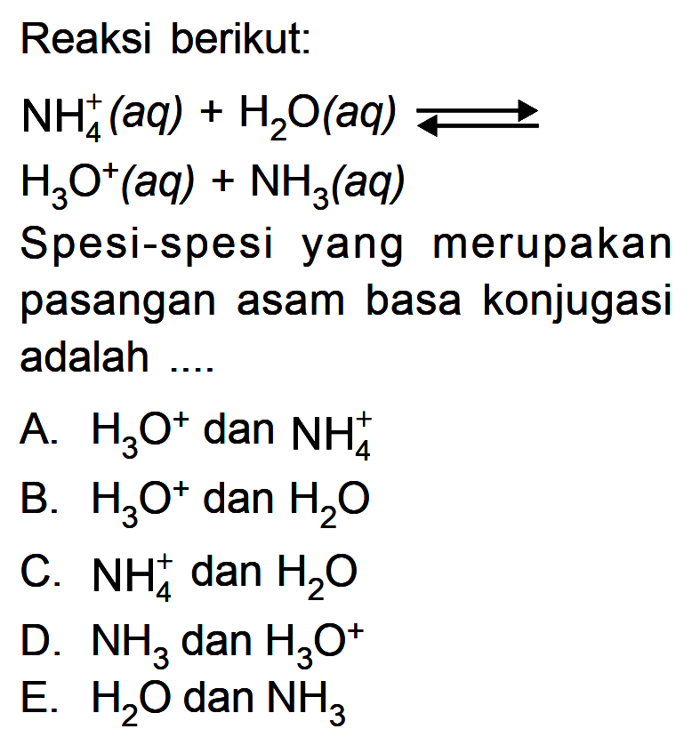 Reaksi berikut: NH_4^+(aq)+H2O(aq)->H3O^+(aq)+NH3(aq) Spesi-spesi yang merupakan pasangan asam basa konjugasi adalah ....