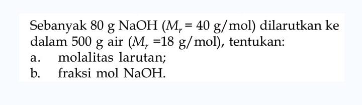 Sebanyak 80 gr NaOH (Mr = 40 g/mol) dilarutkan ke dalam 500 g air (Mr = 18 g/mol), tentukan: a. molalitas larutan; b. fraksi mol NaOH.