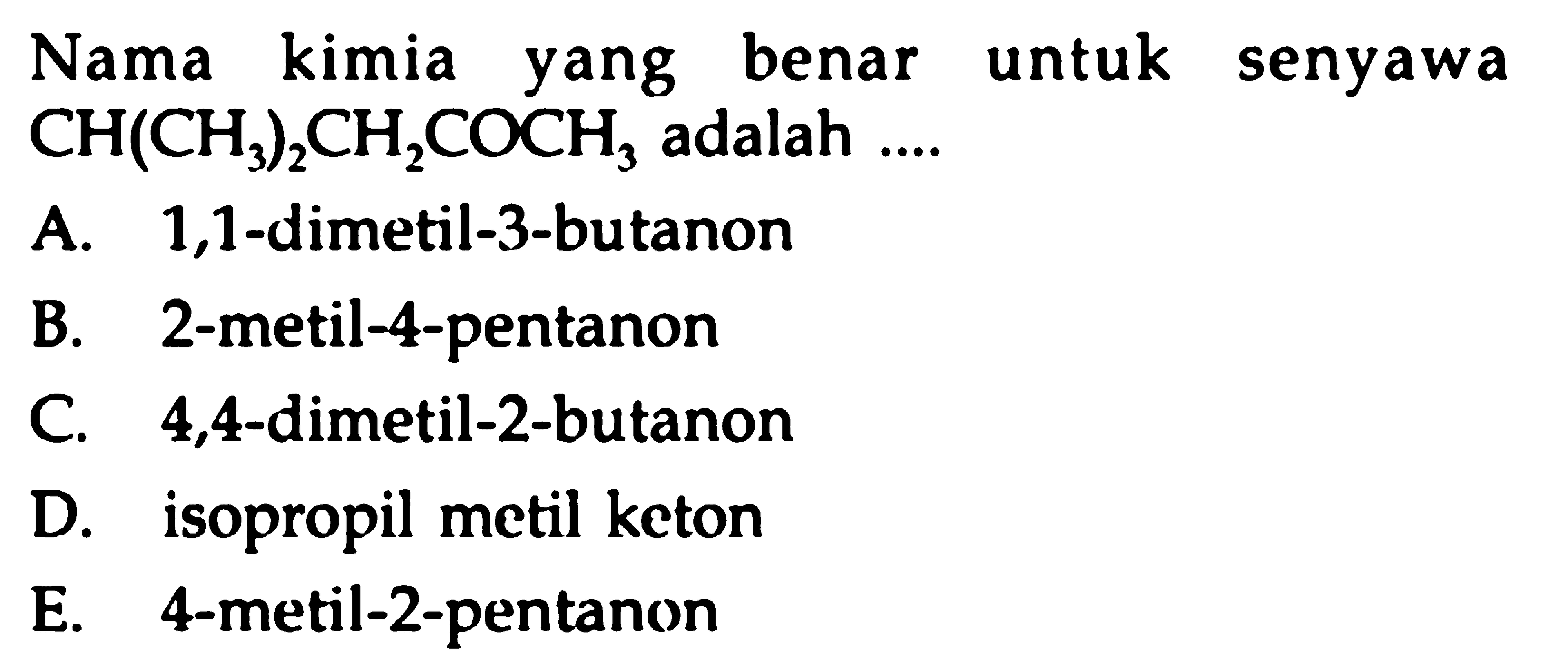 Nama kimia yang benar untuk senyawa CH(CH3)2CH2COCH3 adalah.... A. 1,1-dimetil-3-butanonB. 2-metil-4-pentanonC. 4,4-dimetil-2-butanonD. isopropil metil ketonE. 4-metil-2-pentanon 