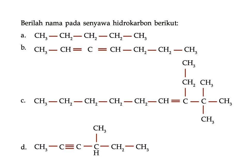 Berilah nama senyawa hidrokarbon berikut: a. CH3 - CH2 - CH2 - CH2 - CH3 b. CH3 - CH = C = CH - CH2 - CH2 - CH3 c. CH3 CH2 CH3 CH3 - CH2 - CH2 - CH2 - CH2 - CH = C - C - CH3 CH3 d. CH3 - CH3 - C = C - CH - CH2 - CH3