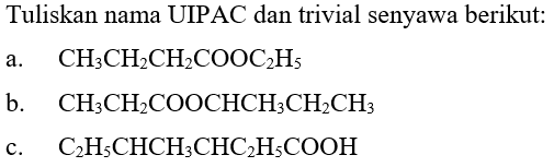 Tuliskan nama UIPAC dan trivial senyawa berikut:
a.   CH3 CH2 CH2 COOC2 H5 
b.  CH3 CH2 COOCHCH3 CH2 CH3 
c.  C2 H5 CHCH3 CHC2 H5 COOH 