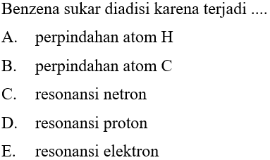 Benzena sukar diadisi karena terjadi ....
A. perpindahan atom H
B. perpindahan atom C
C. resonansi netron
D. resonansi proton
E. resonansi elektron