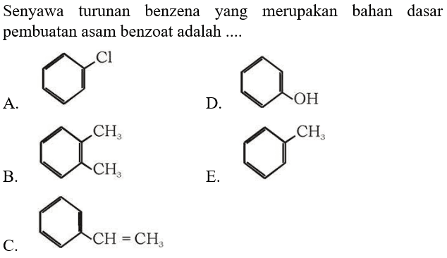 Senyawa turunan benzena yang merupakan bahan dasar pembuatan asam benzoat adalah ....
a. Cl
b. CH2 CH3
c. CH=CH3
d. OH
e. CH3
