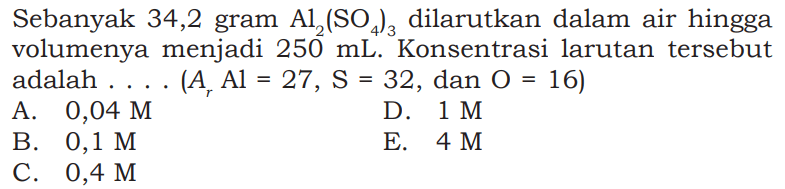 Sebanyak 34,2 gram Al2(SO4)3 dilarutkan dalam air hingga volumenya menjadi 250 mL . Konsentrasi larutan tersebut adalah .... (Ar  Al=27, S=32, dan O=16) 
