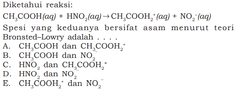 Diketahui reaksi:

CH3COOH (aq)+HNO2 (aq)->CH3COOH2^+ (aq)+NO2^- (aq)

Spesi yang keduanya bersifat asam menurut teori Bronsted-Lowry adalah ....
