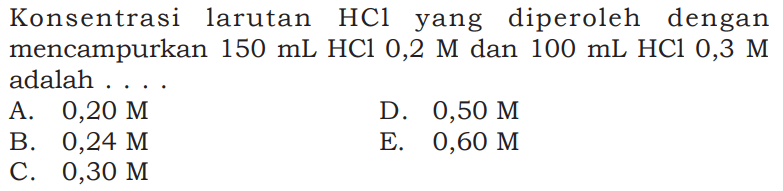 Konsentrasi larutan HCl yang diperoleh dengan mencampurkan 150 mL HCL 0,2 M dan 100 mL HCl 0,3 M adalah . . . . 