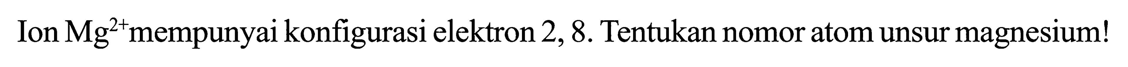 Ion Mg^(2+) mempunyai konfigurasi elektron 2, 8. Tentukan nomor atom unsur magnesium!