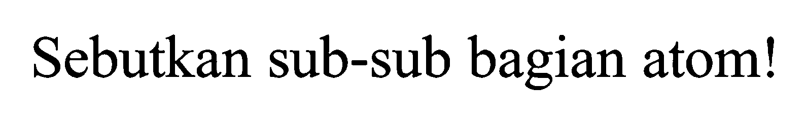 Sebutkan sub-sub bagian atom!