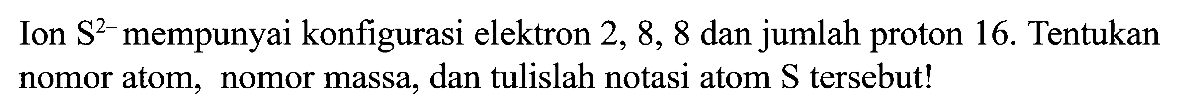 Ion S^(2-) mempunyai konfigurasi elektron 2, 8, 8 dan jumlah proton 16. Tentukan nomor atom, nomor massa, dan tulislah notasi atom S tersebut!