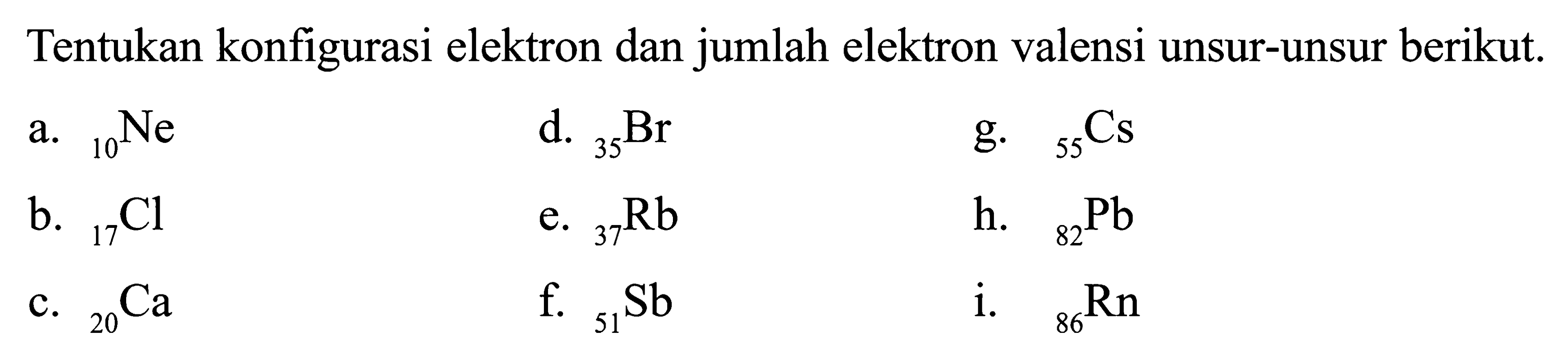 Tentukan konfigurasi elektron dan jumlah elektron valensi unsur-unsur berikut. a. 10Ne d. 35Br g. 55Cs b. 17Cl e. 37Rb h. 82Pb c. 20Ca f. 51Sb i. 86Rn
