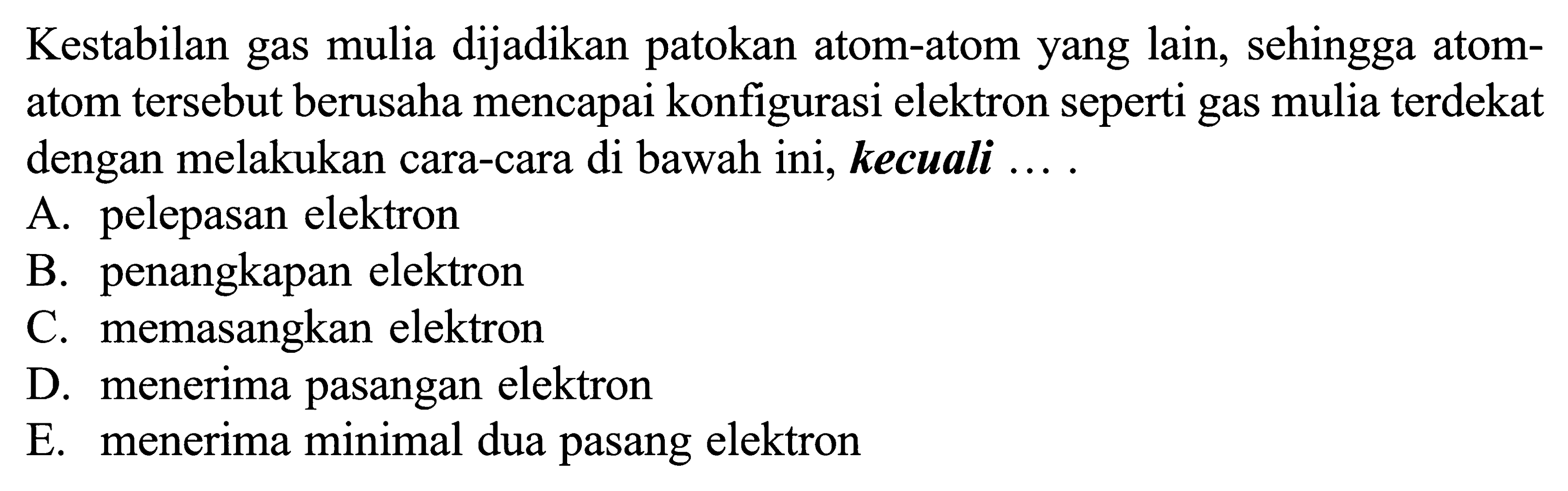 Kestabilan gas mulia dijadikan patokan atom-atom yang lain, sehingga atom- atom tersebut berusaha mencapai konfigurasi elektron seperti gas mulia terdekat dengan melakukan cara-cara di bawah ini, kecuali