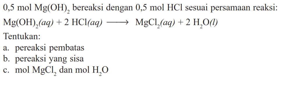 0,5 mol Mg(OH)2  bereaksi dengan 0,5 mol HCl sesuai persamaan reaksi:Mg(OH)2(aq)+2 HCl(aq) --> MgCl2(aq)+2 H2O(l) Tentukan:a. pereaksi pembatasb. pereaksi yang sisac.  mol MgCl2  dan  mol H2 O 